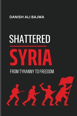 Shattered Syria: From Tyranny to Freedom by Bajwa, Danish Ali