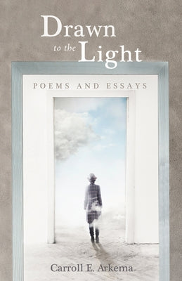 Drawn to the Light: Poems and Essays by Arkema, Carroll E.