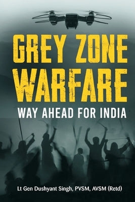 Grey Zone Warfare: Way Ahead for India by Singh, Lt Gen Dushyant