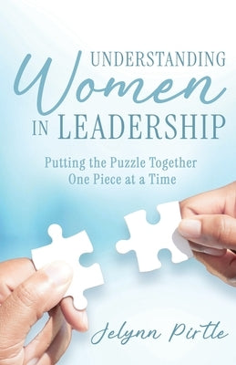 Understanding Women in Leadership: Putting the Puzzle Together One Piece at a Time by Pirtle, Jelynn