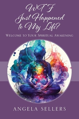 WTF JUST HAPPENED TO MY LIFE? Welcome to Your Spiritual Awakening by Sellers, Angela