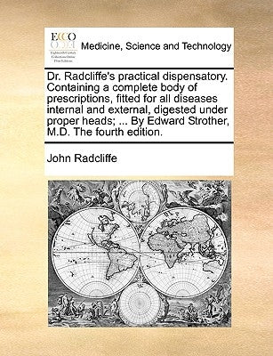 Dr. Radcliffe's Practical Dispensatory. Containing a Complete Body of Prescriptions, Fitted for All Diseases Internal and External, Digested Under Pro by Radcliffe, John