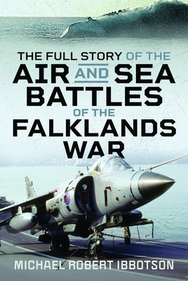 The Full Story of the Air and Sea Battles of the Falklands War by Ibbotson, Michael Robert