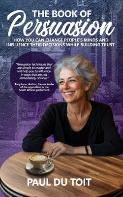 The Book of Persuasion: How You Can Change People's Minds and Influence Their Decisions While Building Trust by Du Toit, Paul