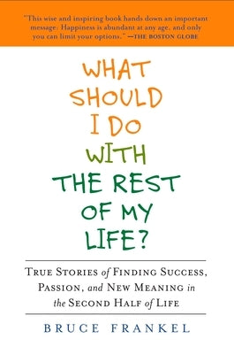 What Should I Do with the Rest of My Life?: True Stories of Finding Success, Passion, and New Meaning in the Second Half of Life by Frankel, Bruce