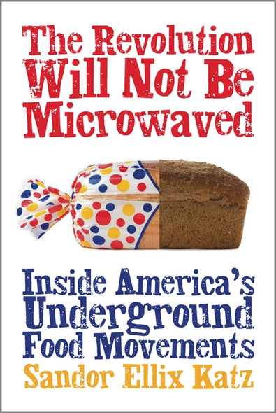 The Revolution Will Not Be Microwaved: Inside America's Underground Food Movements by Katz, Sandor Ellix