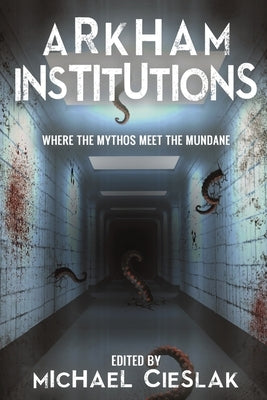 Arkham Institutions: Where the Mythos Meet the Mundane by Cieslak, Michael