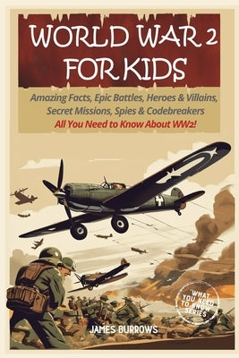 World War 2 for Kids: Amazing Facts, Epic Battles, Heroes and Villains, Secret Missions, Spies and Codebreakers. All You Need to Know About by Burrows, James