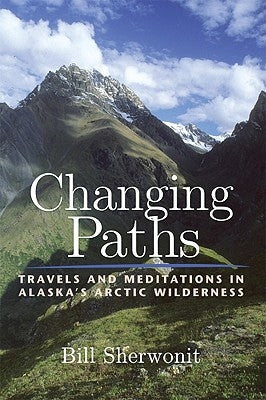 Changing Paths: Travels and Meditations in Alaska's Arctic Wilderness by Sherwonit, Bill