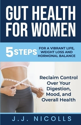Gut Health for Women: 5 STEPS to a VIBRANT LIFE, WEIGHT LOSS, and HORMONAL BALANCE: Reclaim Control over Your Digestion, Mood, and Overall H by Nicolls, Jj