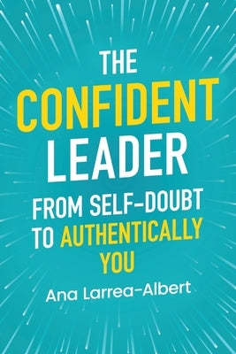 The Confident Leader: From Self-Doubt to Authentically You by Larrea-Albert, Ana