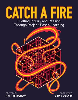 Catch a Fire: Fuelling Inquiry and Passion Through Project-Based Learning by Henderson, Matt