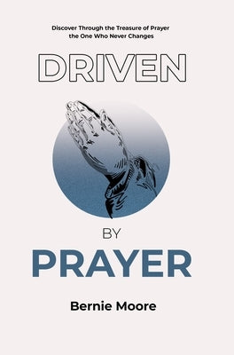 Driven by Prayer: Discover Through the Treasure of Prayer the One Who Never Changes by Moore, Bernie