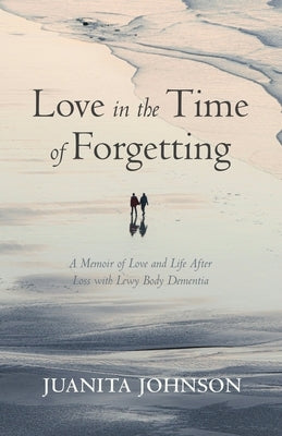 Love in the Time of Forgetting: A Memoir of Love and Life After Loss with Lewy Body Dementia by Johnson, Juanita