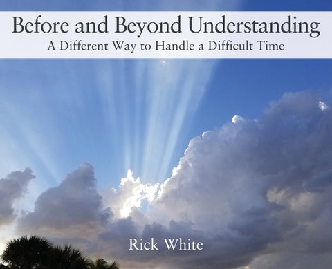 Before and Beyond Understanding: A Different Way to Handle a Difficult Time by White, Rick