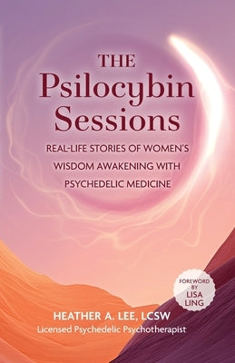 The Psilocybin Sessions: Real-Life Stories of Women's Wisdom Awakening with Psychedelic Medicine by Lee, Heather