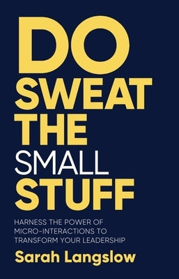 Do Sweat the Small Stuff: Harness the Power of Micro-Interactions to Transform Your Leadership by Langslow, Sarah