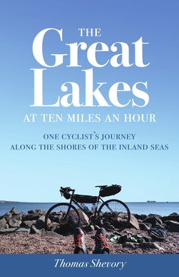 The Great Lakes at Ten Miles an Hour: One Cyclist's Journey Along the Shores of the Inland Seas by Shevory, Thomas
