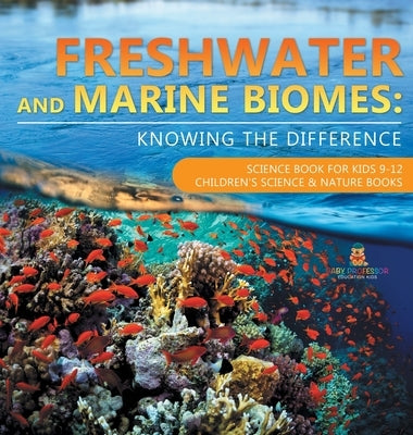 Freshwater and Marine Biomes: Knowing the Difference - Science Book for Kids 9-12 Children's Science & Nature Books by Baby Professor