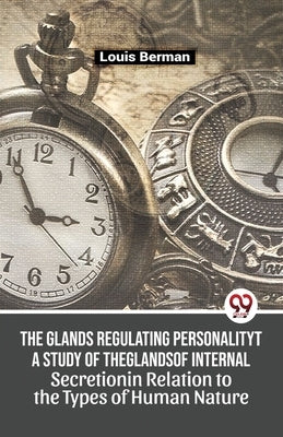 The Glands Regulating Personality A Study Of The Glands Of Internal Secretion In Relation To The Types Of Human Nature by Berman, Louis