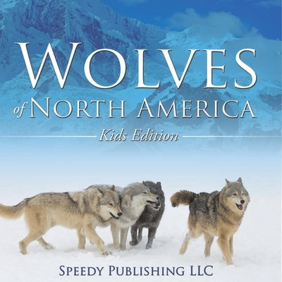 Wolves Of North America (Kids Edition) by Speedy Publishing LLC