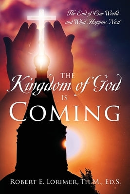 The Kingdom of God is Coming: The End of Our World and What Happens Next by Lorimer Th M. Ed S., Robert E.