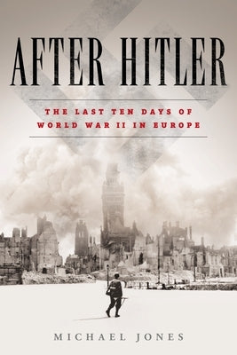 After Hitler: The Last Ten Days of World War II in Europe by Jones, Michael