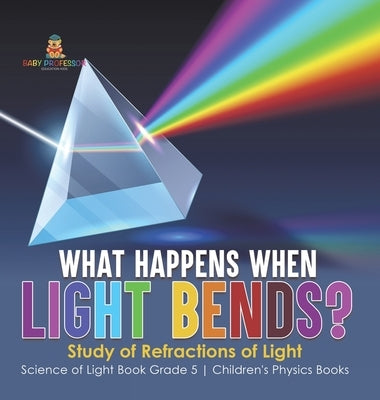 What Happens When Light Bends? Study of Refractions of Light Science of Light Book Grade 5 Children's Physics Books by Baby Professor