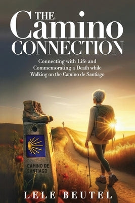 The Camino Connection: Connecting with Life and Commemorating a Death while Walking on the Camino de Santiago by Beutel, Lele