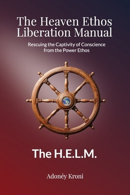 The Heaven Ethos Liberation Manual: Rescuing the Captivity of Conscience from the Power Ethos by Kroni, AdonÃ©y