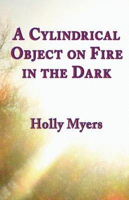 A Cylindrical Object on Fire in the Dark by Myers, Holly