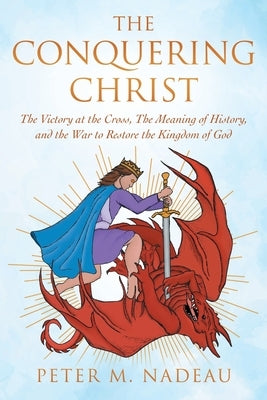 The Conquering Christ: The Victory at the Cross, The Meaning of History, and the War to Restore the Kingdom of God by Nadeau, Peter M.