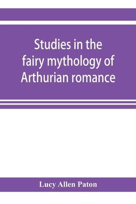 Studies in the fairy mythology of Arthurian romance by Allen Paton, Lucy