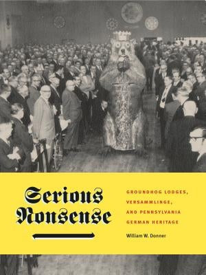 Serious Nonsense: Groundhog Lodges, Versammlinge, and Pennsylvania German Heritage by Donner, William W.