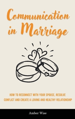 Communication in Marriage: How to Reconnect With Your Spouse, Resolve Conflict and Create a Loving and Healthy Relationship by Wise, Amber