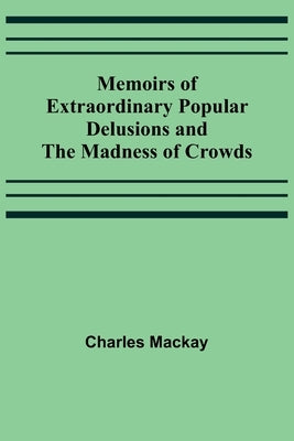 Memoirs of Extraordinary Popular Delusions and the Madness of Crowds by MacKay, Charles