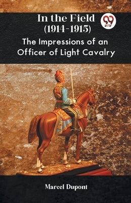 In The Field (1914-1915) The Impressions Of An Officer Of Light Cavalry by DuPont Marcel