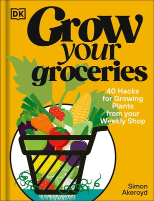 Grow Your Groceries: 40 Hacks for Growing Plants from Supermarket Foods by Akeroyd, Simon