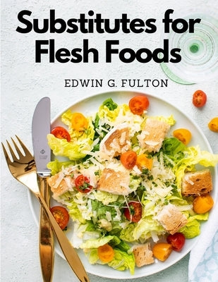 Substitutes for Flesh Foods: Vegetarian Cookbook by Edwin G Fulton