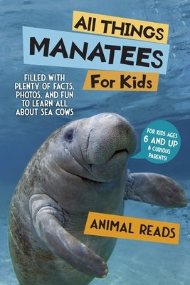 All Things Manatees For Kids: Filled With Plenty of Facts, Photos, and Fun to Learn all About Sea Cows by Reads, Animal