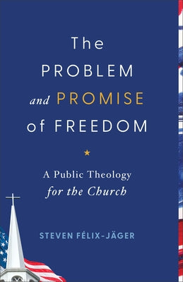 The Problem and Promise of Freedom: A Public Theology for the Church by F?lix-J?ger, Steven