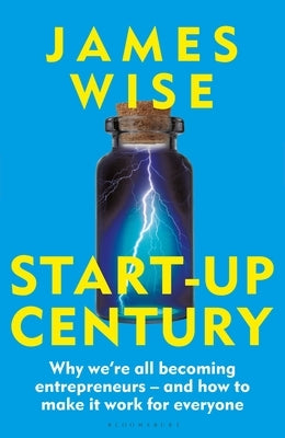 Start-Up Century: Why We're All Becoming Entrepreneurs - And How to Make It Work for Everyone by Wise, James