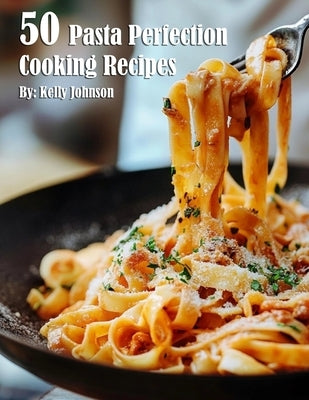 50 Pasta Perfection Cooking Recipes by Johnson, Kelly