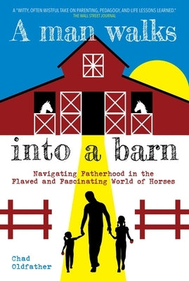 A Man Walks Into a Barn: Navigating Fatherhood in the Flawed and Fascinating World of Horses by Oldfather, Chad