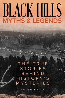 Black Hills Myths and Legends: The True Stories Behind History's Mysteries by Griffith, T. D.