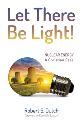 Let There Be Light!: Nuclear Energy: A Christian Case by Dutch, Robert S.