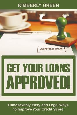 Get Your Loans Approved!: Unbelievably Easy and Legal Ways to Improve Your Credit Score by Green, Kimberly