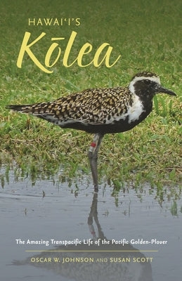Hawai'i's Kōlea: The Amazing Transpacific Life of the Pacific Golden-Plover by Johnson, Oscar W.