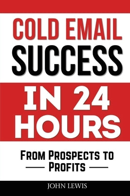 Cold Email Success in 24 Hours: From Prospects to Profits by Lewis, John