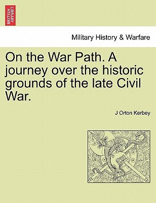On the War Path. a Journey Over the Historic Grounds of the Late Civil War. by Kerbey, J. Orton